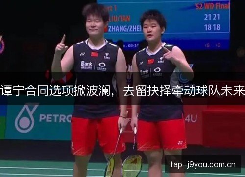 谭宁合同选项掀波澜,去留抉择牵动球队未来 谭宁合同选项掀波澜,去留抉择牵动球队未来