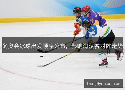冬奥会冰球出发顺序公布,影响淘汰赛对阵走势 冬奥会冰球出发顺序公布,影响淘汰赛对阵走势