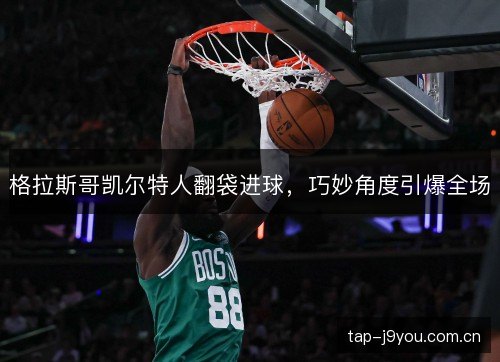 格拉斯哥凯尔特人翻袋进球，巧妙角度引爆全场