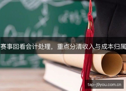 赛事回看会计处理,重点分清收入与成本归属 赛事回看会计处理,重点分清收入与成本归属