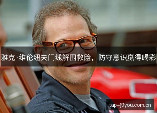 雅克·维伦纽夫门线解围救险,防守意识赢得喝彩 雅克·维伦纽夫门线解围救险,防守意识赢得喝彩
