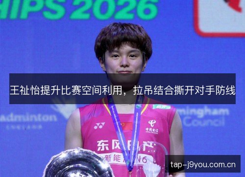 王祉怡提升比赛空间利用,拉吊结合撕开对手防线 王祉怡提升比赛空间利用,拉吊结合撕开对手防线