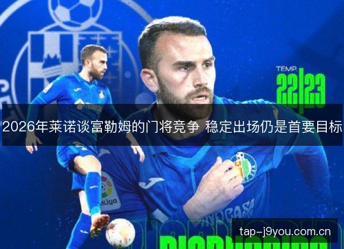 2026年莱诺谈富勒姆的门将竞争 稳定出场仍是首要目标 2026年莱诺谈富勒姆的门将竞争 稳定出场仍是首要目标