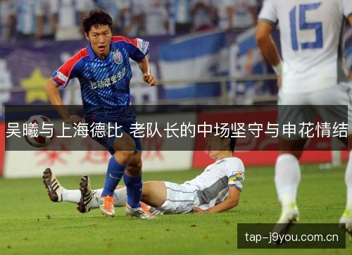 吴曦与上海德比 老队长的中场坚守与申花情结